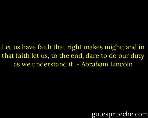 Let us have faith that right makes might; and in that faith let us, to the end, dare to do our duty as we understand it. - Abraham Lincoln