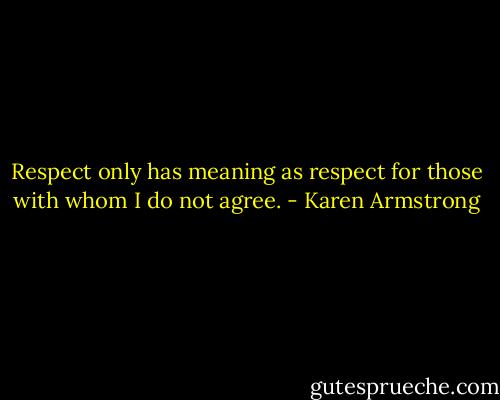 Respect only has meaning as respect for those with whom I do not agree. - Karen Armstrong