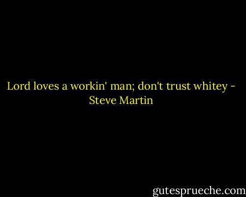 Lord loves a workin' man; don't trust whitey - Steve Martin