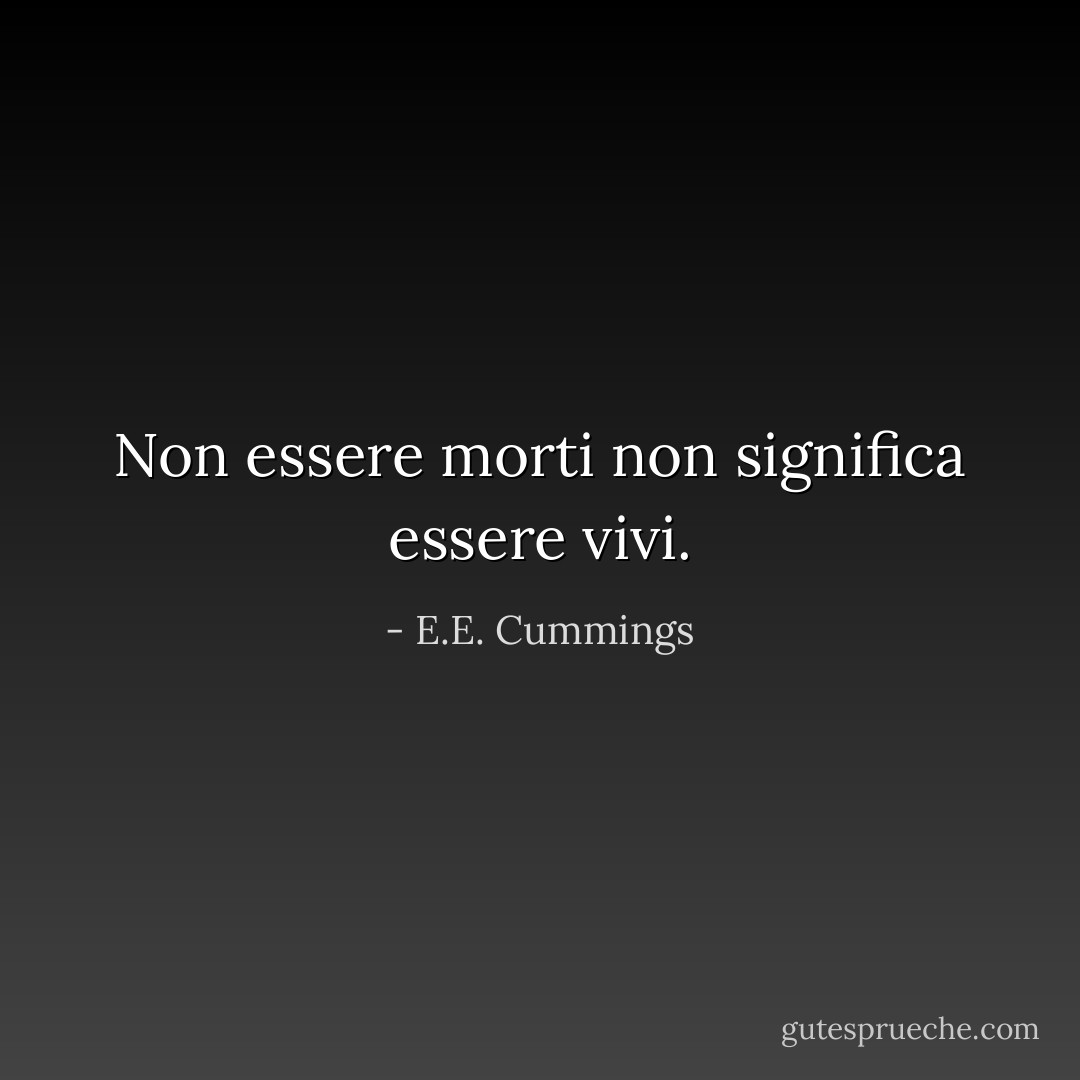 Non essere morti non significa essere vivi. - E.E. Cummings