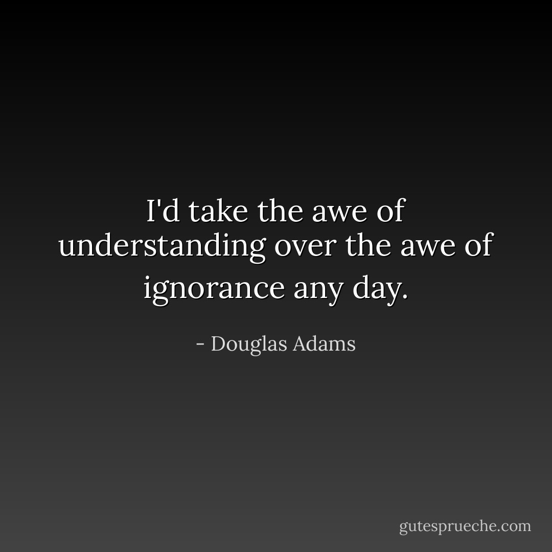 I'd take the awe of understanding over the awe of ignorance any day. - Douglas Adams