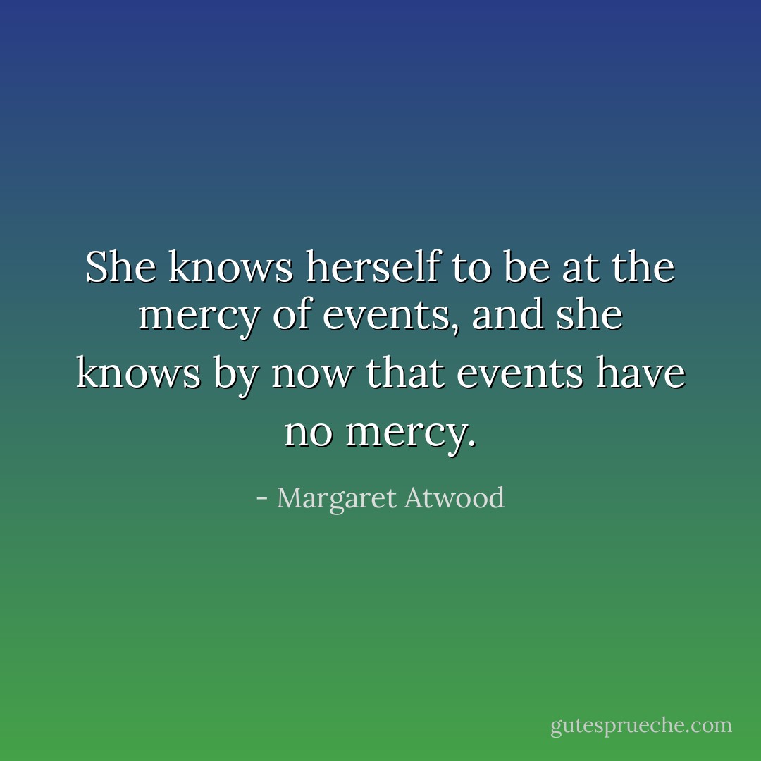 She knows herself to be at the mercy of events, and she knows by now that events have no mercy. - Margaret Atwood