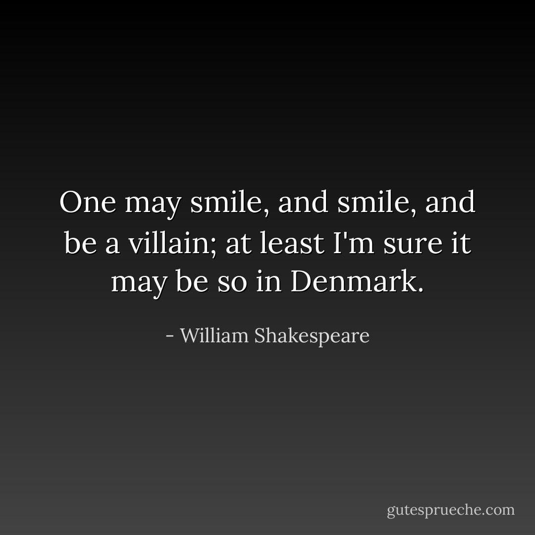 One may smile, and smile, and be a villain; at least I'm sure it may be so in Denmark. - William Shakespeare
