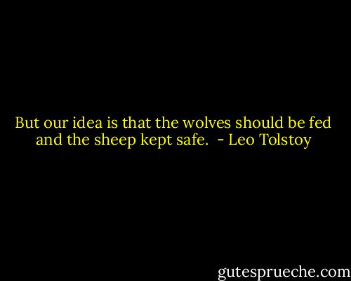 But our idea is that the wolves should be fed and the sheep kept safe.  - Leo Tolstoy