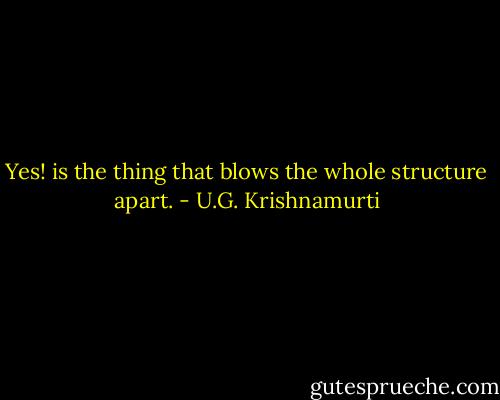Yes! is the thing that blows the whole structure apart. - U.G. Krishnamurti