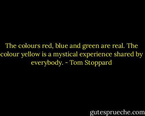 The colours red, blue and green are real. The colour yellow is a mystical experience shared by everybody. - Tom Stoppard