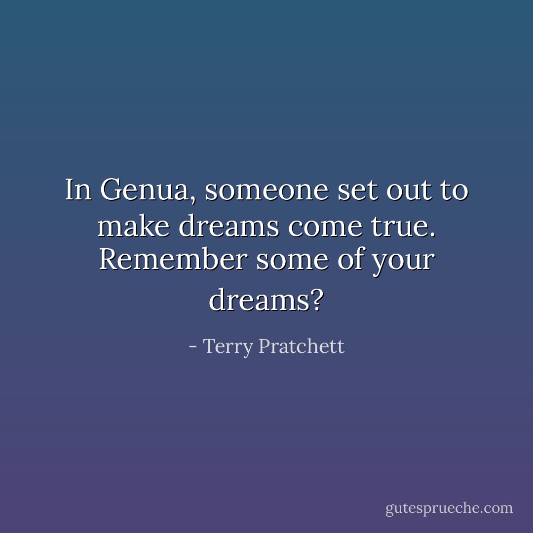 In Genua, someone set out to make dreams come true. Remember some of your dreams? - Terry Pratchett