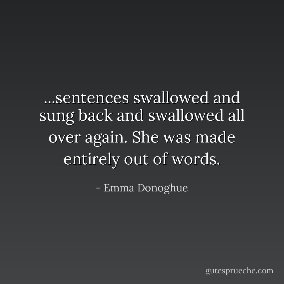 ...sentences swallowed and sung back and swallowed all over again. She was made entirely out of words. - Emma Donoghue