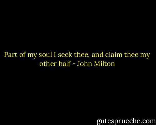 Part of my soul I seek thee, and claim thee my other half - John Milton