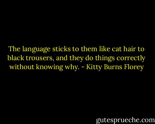 The language sticks to them like cat hair to black trousers, and they do things correctly without knowing why. - Kitty Burns Florey