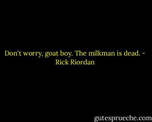 Don't worry, goat boy. The milkman is dead. - Rick Riordan