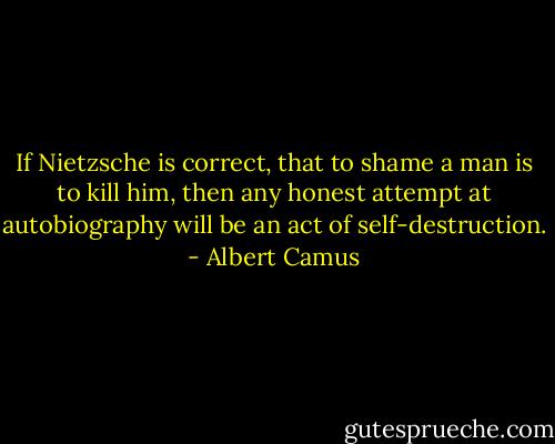 If Nietzsche is correct, that to shame a man is to kill him, then any honest attempt at autobiography will be an act of self-destruction. - Albert Camus