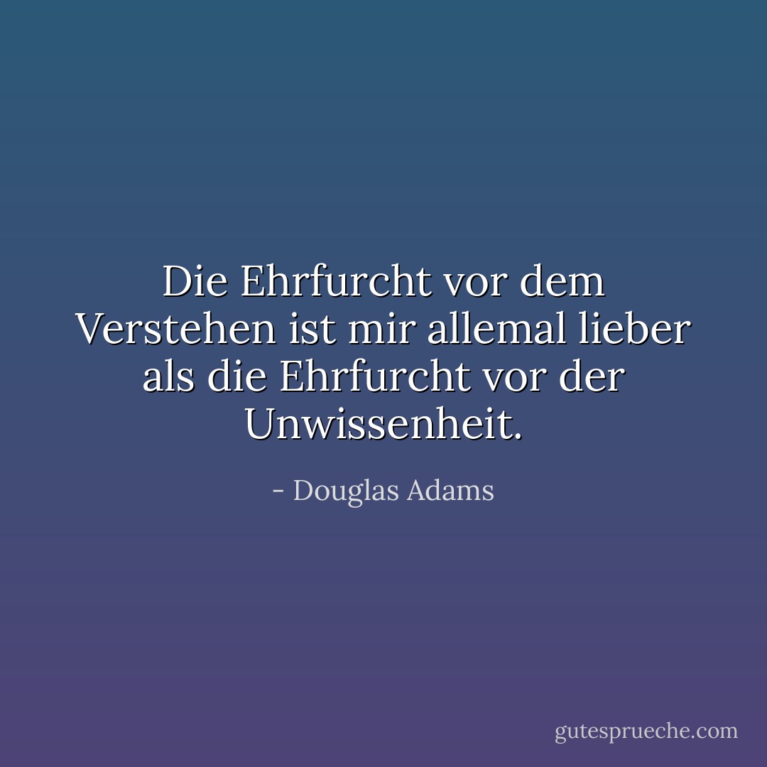 Die Ehrfurcht vor dem Verstehen ist mir allemal lieber als die Ehrfurcht vor der Unwissenheit. - Douglas Adams<