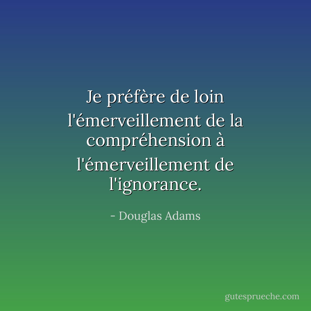 Je préfère de loin l'émerveillement de la compréhension à l'émerveillement de l'ignorance. - Douglas Adams