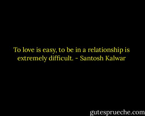 To love is easy, to be in a relationship is extremely difficult. - Santosh Kalwar