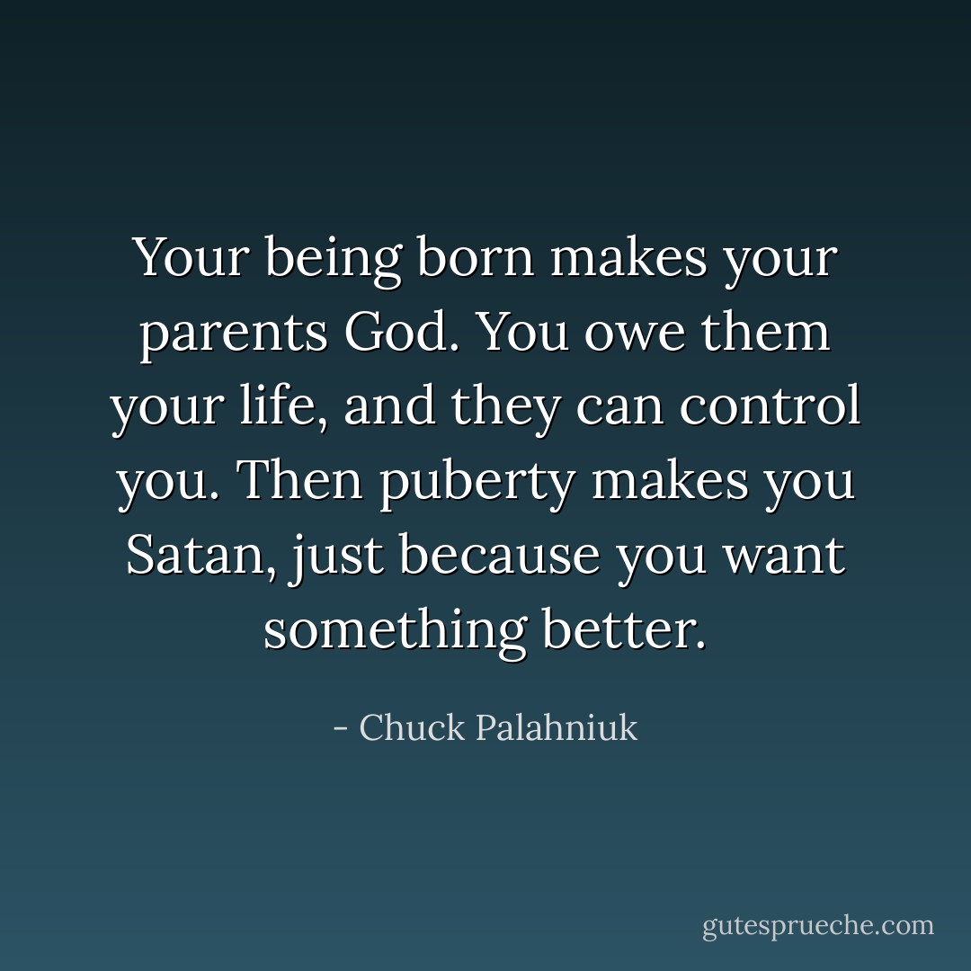 Your being born makes your parents God. You owe them your life, and they can control you. Then puberty makes you Satan, just because you want something better. - Chuck Palahniuk