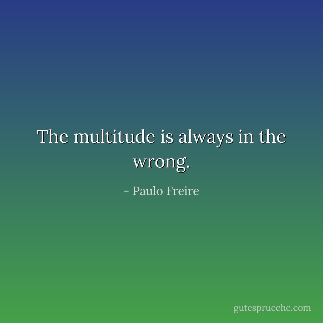 The multitude is always in the wrong. - Paulo Freire