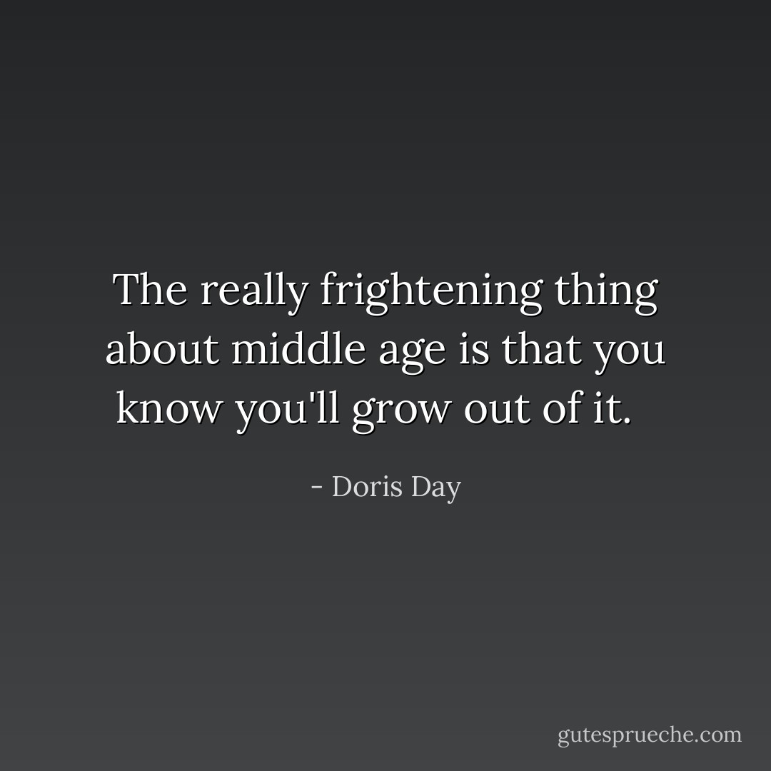 The really frightening thing about middle age is that you know you'll grow out of it.<br />  - Doris Day