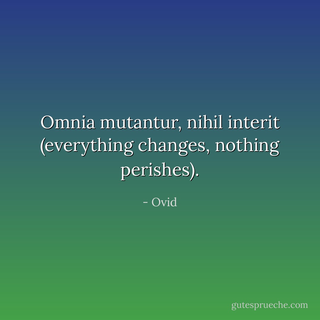 Omnia mutantur, nihil interit (everything changes, nothing perishes). - Ovid