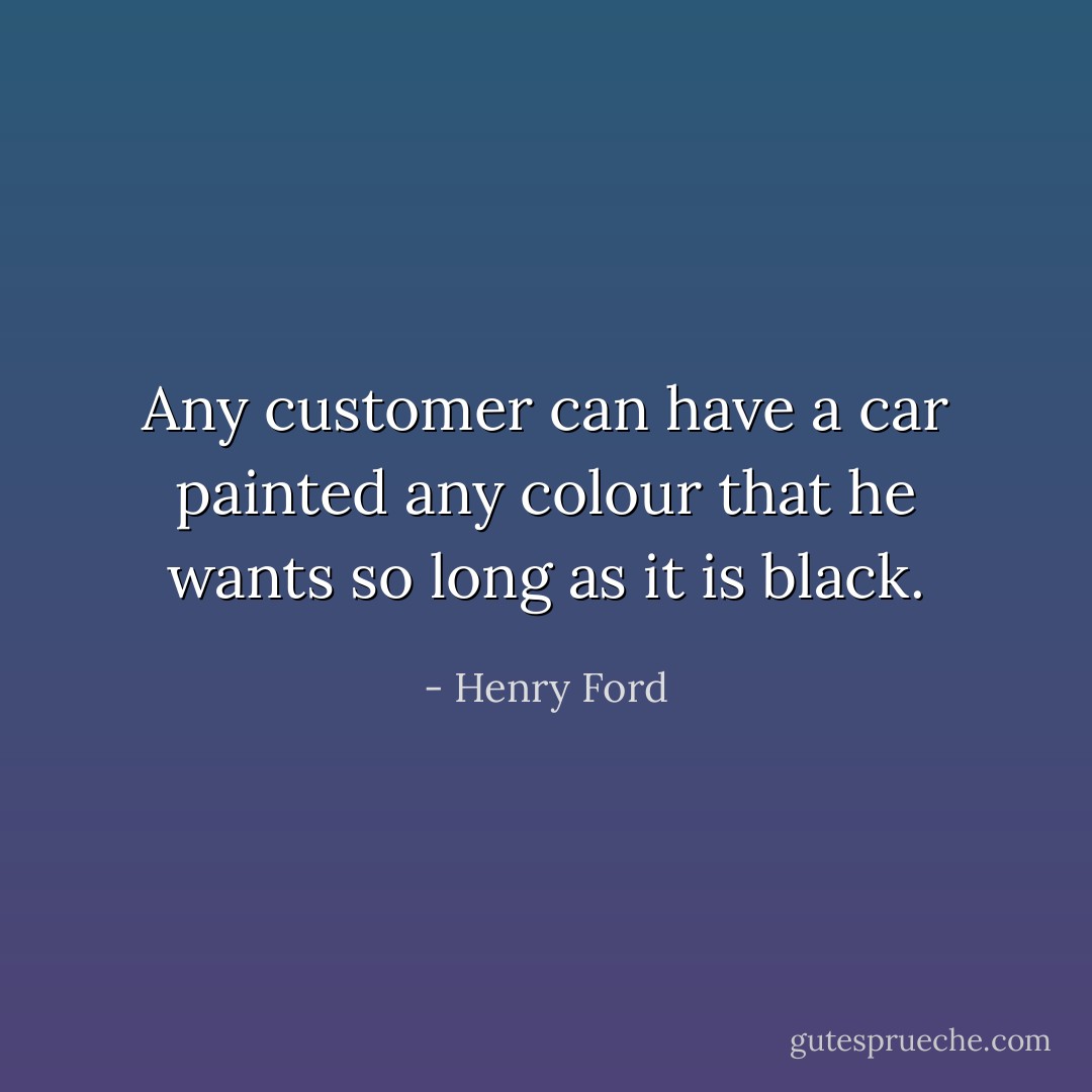 Any customer can have a car painted any colour that he wants so long as it is black. - Henry Ford