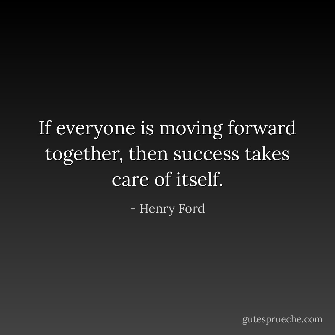 If everyone is moving forward together, then success takes care of itself. - Henry Ford