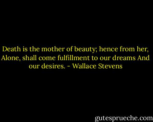 Death is the mother of beauty; hence from her,<br />Alone, shall come fulfillment to our dreams<br />And our desires. - Wallace Stevens