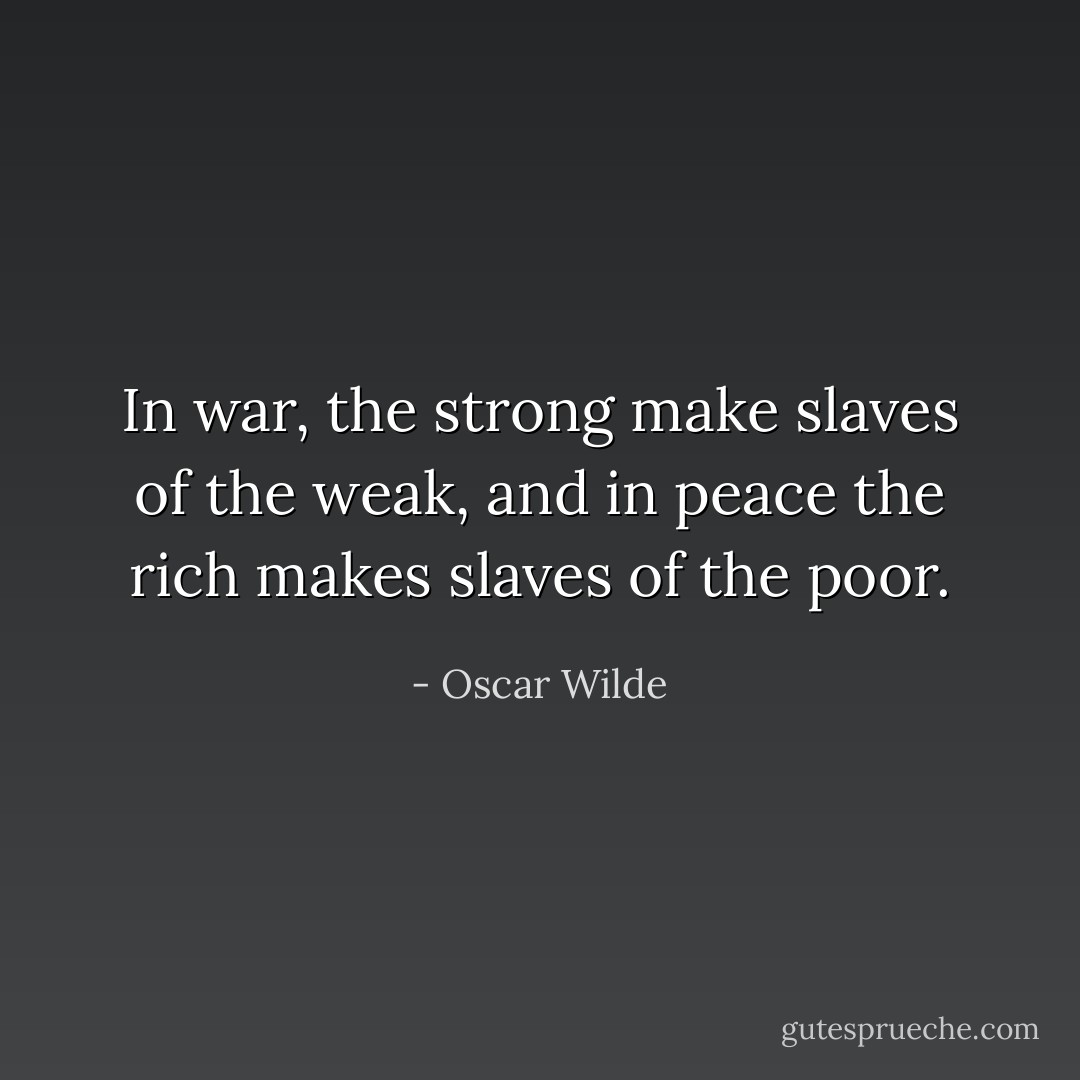 In war, the strong make slaves of the weak, and in peace the rich makes slaves of the poor. - Oscar Wilde