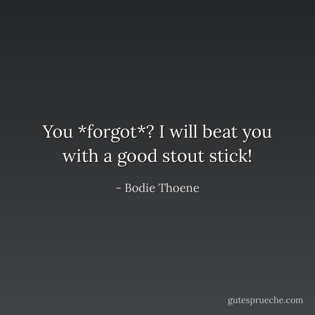You *forgot*? I will beat you with a good stout stick! - Bodie Thoene