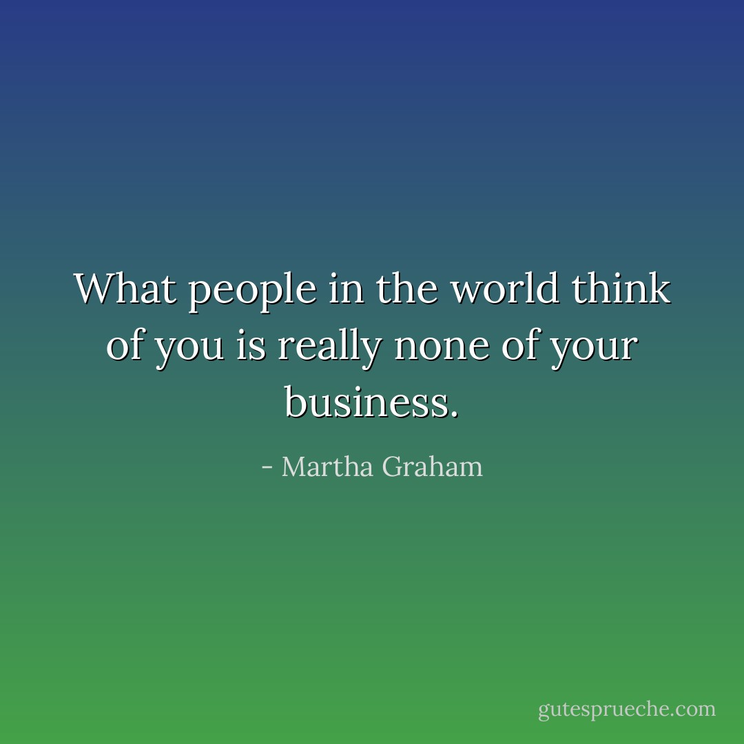 What people in the world think of you is really none of your business. - Martha Graham