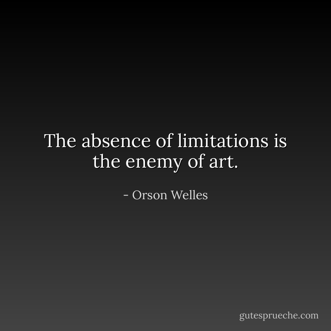 The absence of limitations is the enemy of art. - Orson Welles
