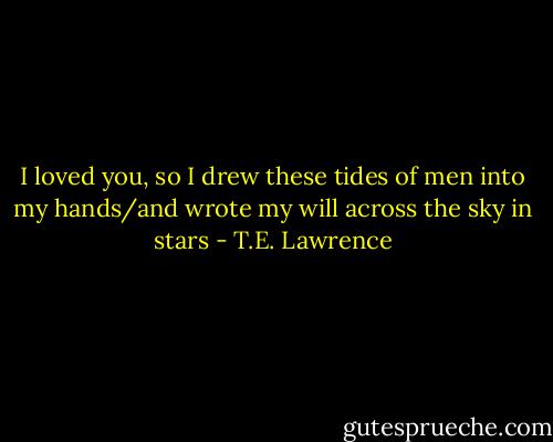I loved you, so I drew these tides of men into my hands/and wrote my will across the sky in stars - T.E. Lawrence