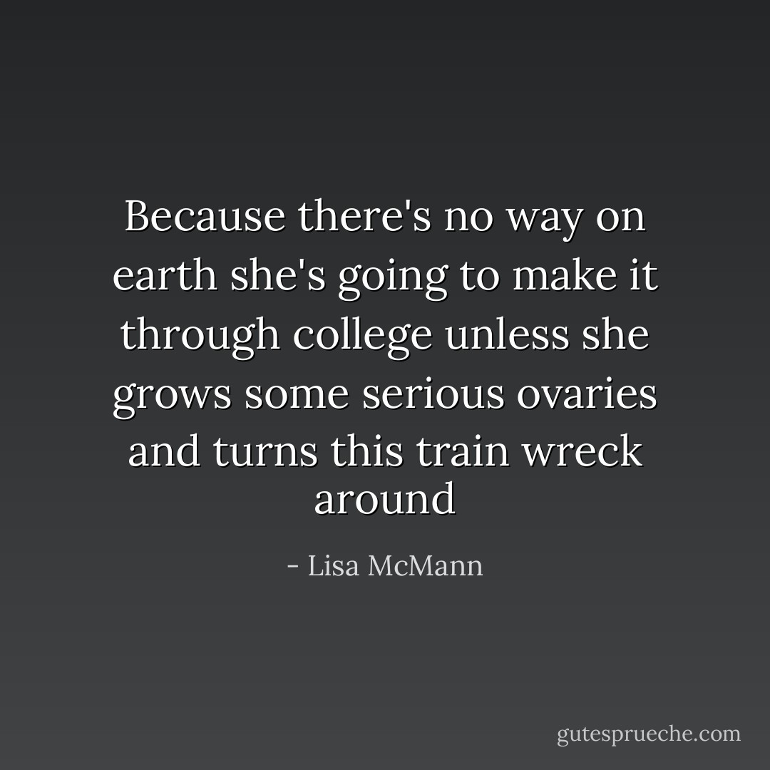 Because there's no way on earth she's going to make it through college unless she grows some serious ovaries and turns this train wreck around - Lisa McMann