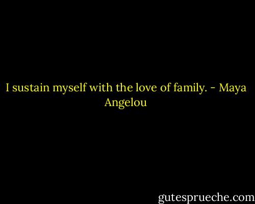 I sustain myself with the love of family. - Maya Angelou