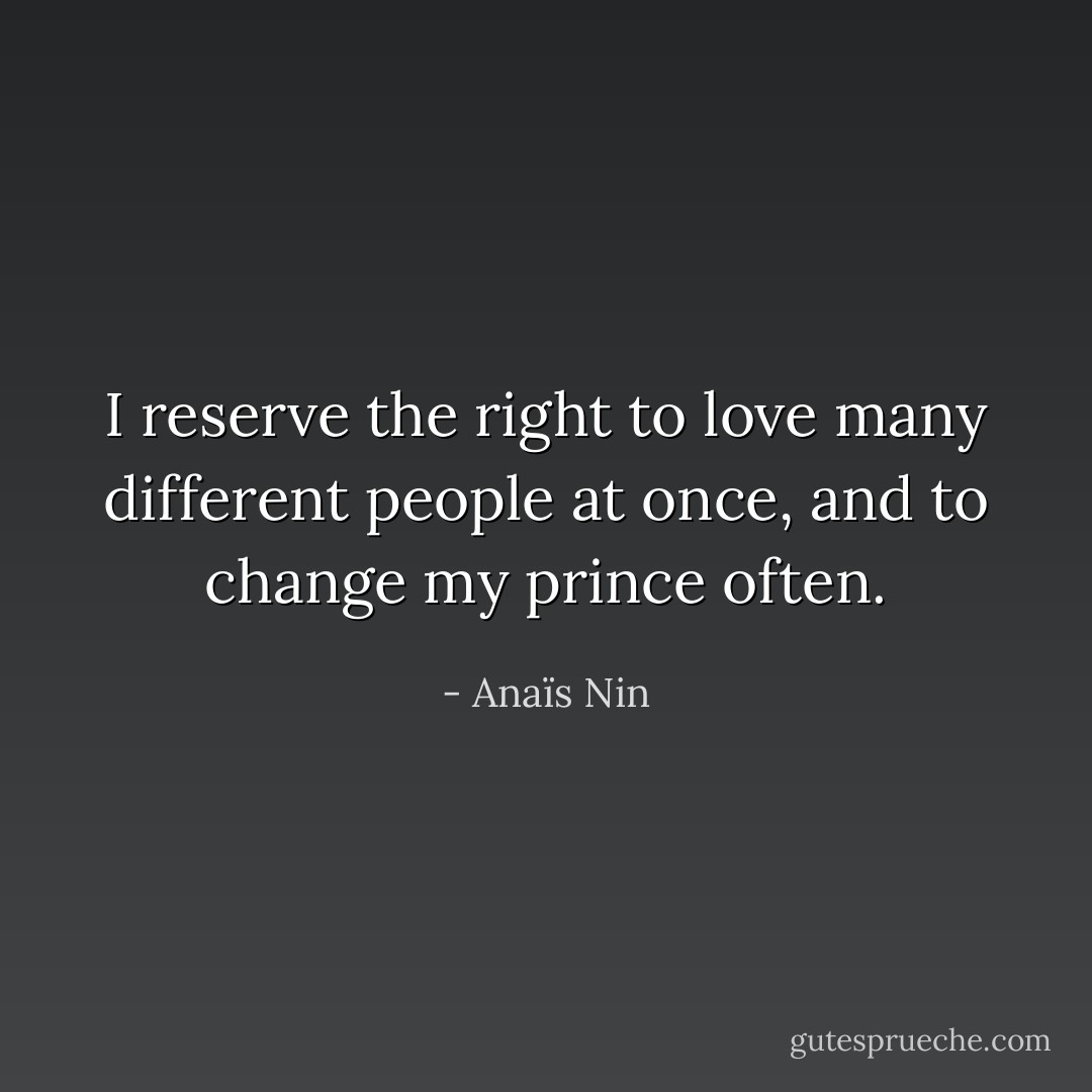 I reserve the right to love many different people at once, and to change my prince often. - Anaïs Nin