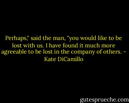 Perhaps," said the man, "you would like to be lost with us. I have found it much more agreeable to be lost in the company of others. - Kate DiCamillo