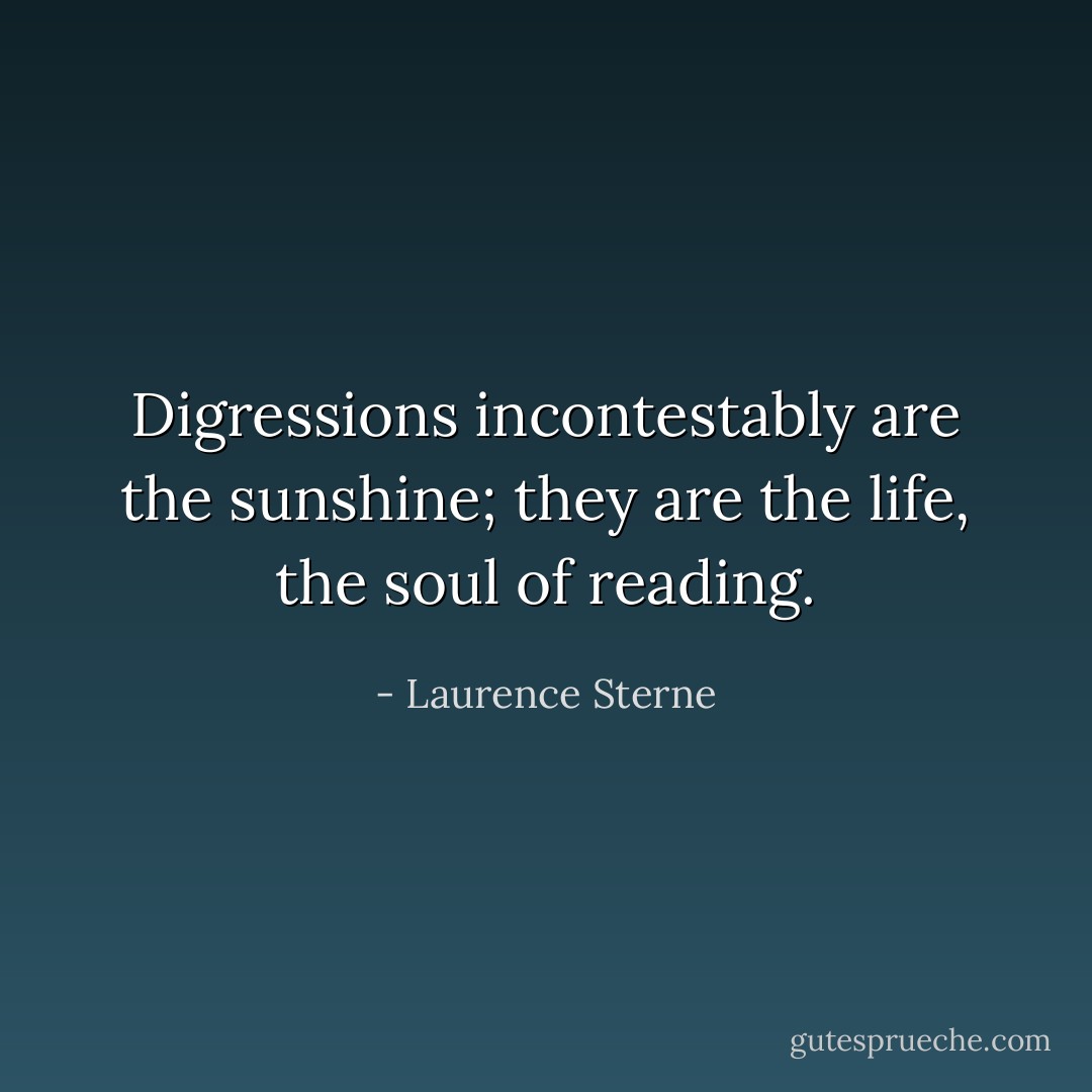 Digressions incontestably are the sunshine; they are the life, the soul of reading. - Laurence Sterne