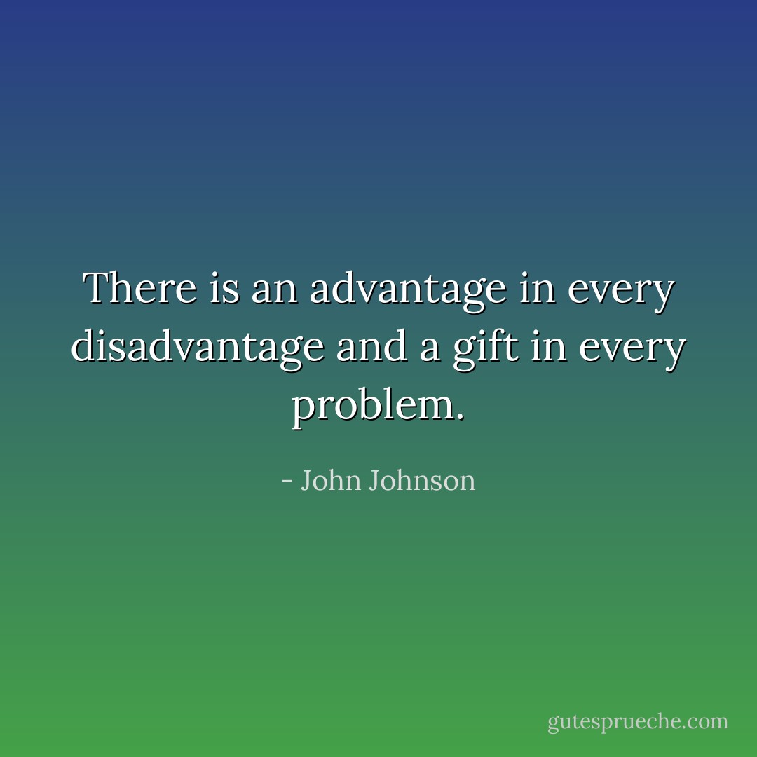 There is an advantage in every disadvantage and a gift in every problem. - John Johnson