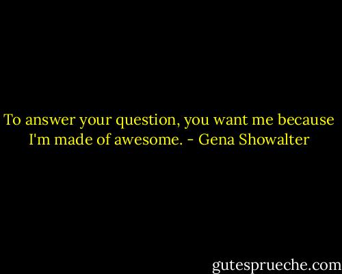 To answer your question, you want me because I'm made of awesome. - Gena Showalter