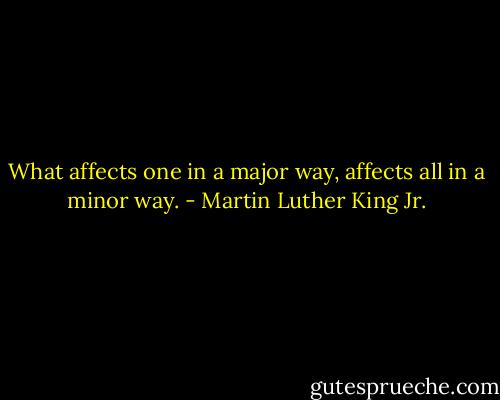 What affects one in a major way, affects all in a minor way. - Martin Luther King Jr.