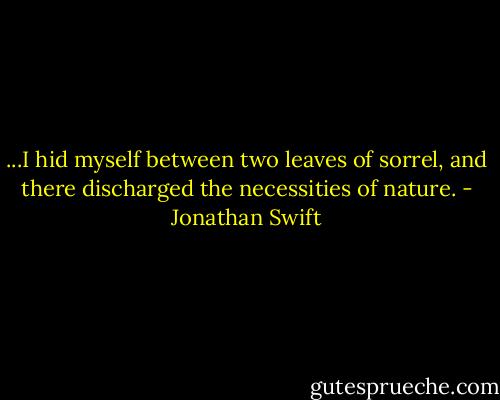 ...I hid myself between two leaves of sorrel, and there discharged the necessities of nature. - Jonathan Swift