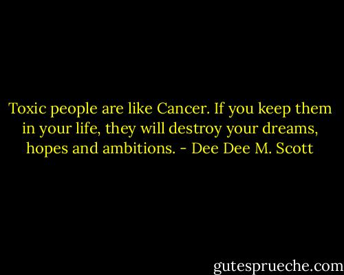 Toxic people are like Cancer. If you keep them in your life, they will destroy your dreams, hopes and ambitions. - Dee Dee M. Scott