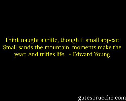 Think naught a trifle, though it small appear:<br />Small sands the mountain, moments make the year,<br />And trifles life.<br /> - Edward Young