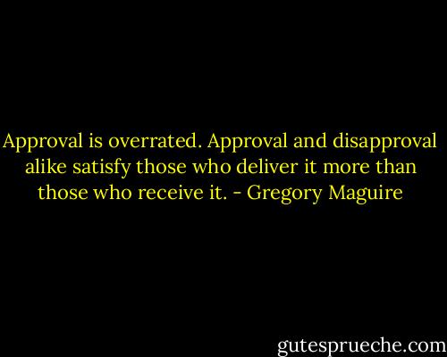 Approval is overrated. Approval and disapproval alike satisfy those who deliver it more than those who receive it. - Gregory Maguire