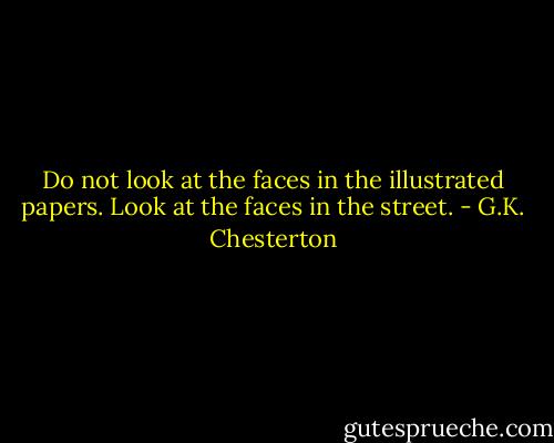 Do not look at the faces in the illustrated papers. Look at the faces in the street. - G.K. Chesterton