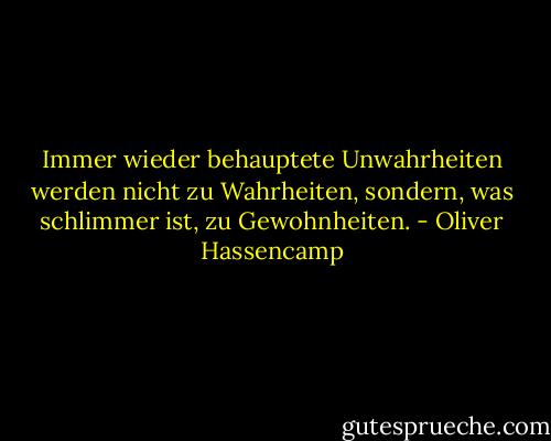 Immer wieder behauptete Unwahrheiten werden nicht zu Wahrheiten, sondern, was schlimmer ist, zu Gewohnheiten. - Oliver Hassencamp