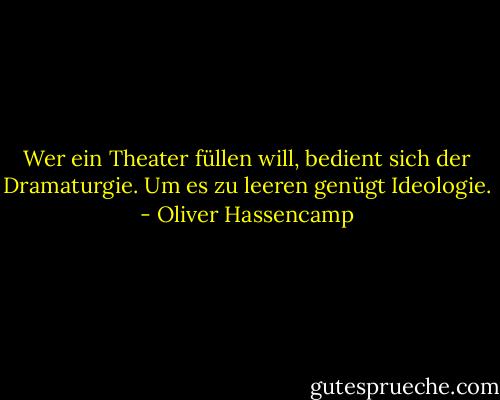 Wer ein Theater füllen will, bedient sich der Dramaturgie. Um es zu leeren genügt Ideologie. - Oliver Hassencamp