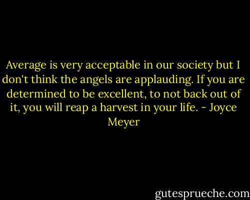 Average is very acceptable in our society but I don't think the angels are applauding. If you are determined to be excellent, to not back out of it, you will reap a harvest in your life. - Joyce Meyer