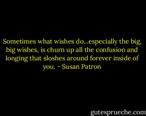 Sometimes what wishes do...especially the big, big wishes, is churn up all the confusion and longing that sloshes around forever inside of you. - Susan Patron