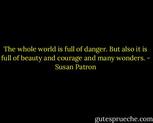 The whole world is full of danger. But also it is full of beauty and courage and many wonders. - Susan Patron