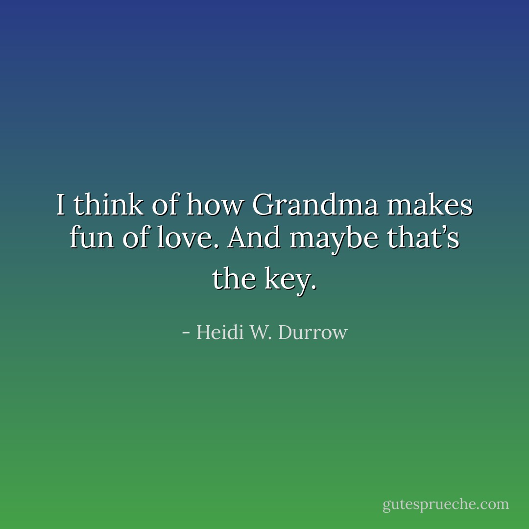 I think of how Grandma makes fun of love. And maybe that’s the key. - Heidi W. Durrow